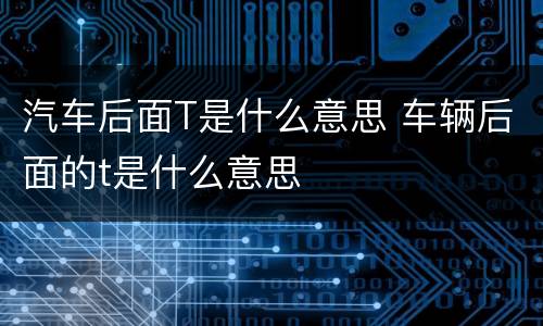 汽车后面T是什么意思 车辆后面的t是什么意思