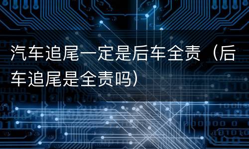 汽车追尾一定是后车全责（后车追尾是全责吗）