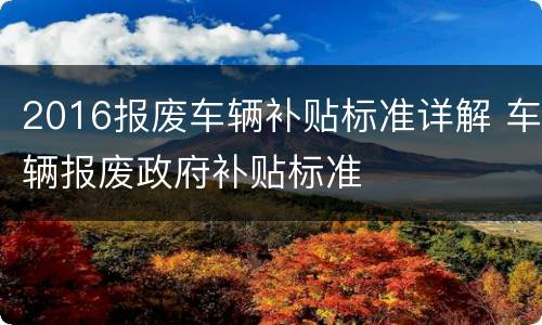 2016报废车辆补贴标准详解 车辆报废政府补贴标准