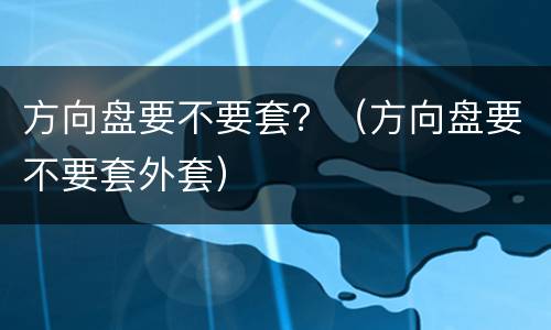 方向盘要不要套？（方向盘要不要套外套）