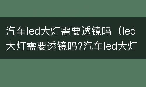 汽车led大灯需要透镜吗（led大灯需要透镜吗?汽车led大灯需要透镜吗图）