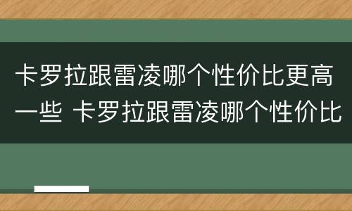 卡罗拉跟雷凌哪个性价比更高一些 卡罗拉跟雷凌哪个性价比更高一些呀