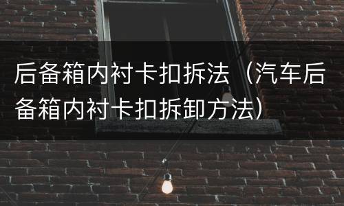 后备箱内衬卡扣拆法（汽车后备箱内衬卡扣拆卸方法）