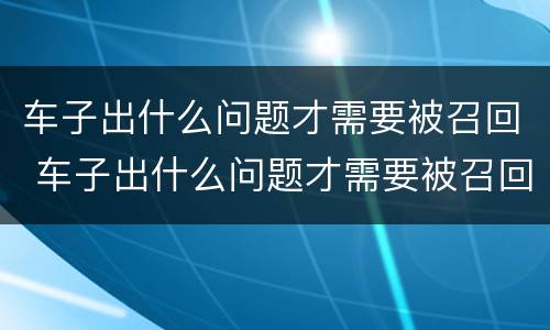 车子出什么问题才需要被召回 车子出什么问题才需要被召回车辆