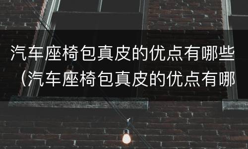 汽车座椅包真皮的优点有哪些（汽车座椅包真皮的优点有哪些呢）