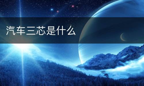 汽车三芯是什么