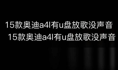 15款奥迪a4l有u盘放歌没声音 15款奥迪a4l有u盘放歌没声音怎么办