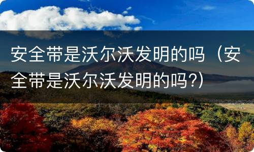 安全带是沃尔沃发明的吗（安全带是沃尔沃发明的吗?）