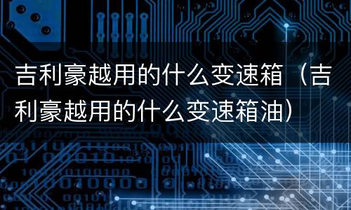 吉利豪越用的什么变速箱（吉利豪越用的什么变速箱油）