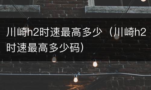 川崎h2时速最高多少（川崎h2时速最高多少码）