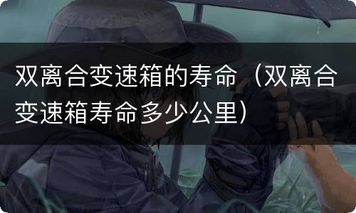 双离合变速箱的寿命（双离合变速箱寿命多少公里）