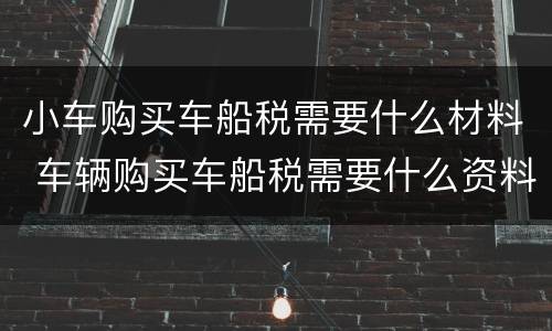 小车购买车船税需要什么材料 车辆购买车船税需要什么资料