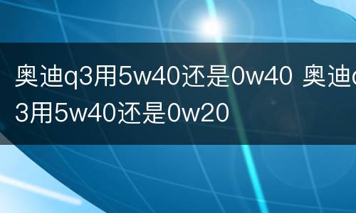 奥迪q3用5w40还是0w40 奥迪q3用5w40还是0w20