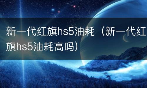 新一代红旗hs5油耗（新一代红旗hs5油耗高吗）