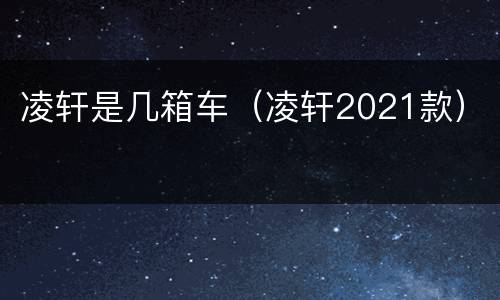 凌轩是几箱车（凌轩2021款）