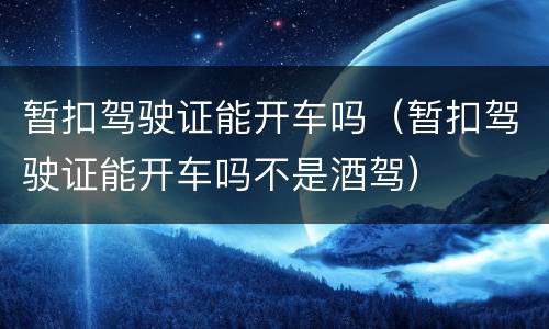 暂扣驾驶证能开车吗（暂扣驾驶证能开车吗不是酒驾）