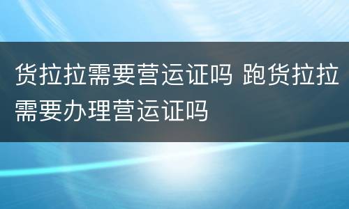 货拉拉需要营运证吗 跑货拉拉需要办理营运证吗
