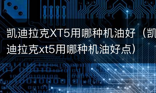 凯迪拉克XT5用哪种机油好（凯迪拉克xt5用哪种机油好点）