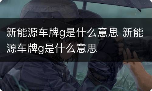 新能源车牌g是什么意思 新能源车牌g是什么意思