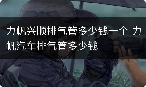 力帆兴顺排气管多少钱一个 力帆汽车排气管多少钱