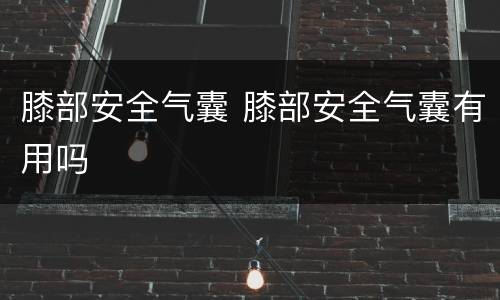 膝部安全气囊 膝部安全气囊有用吗