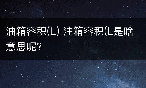 油箱容积(L) 油箱容积(L是啥意思呢?