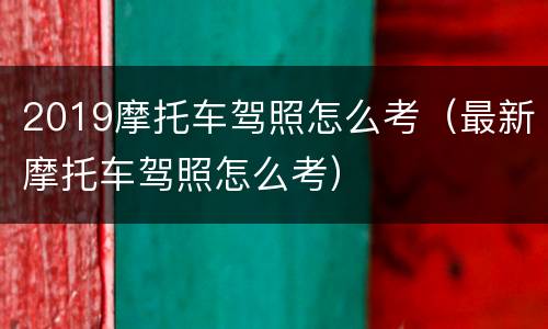 2019摩托车驾照怎么考（最新摩托车驾照怎么考）