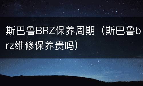 斯巴鲁BRZ保养周期（斯巴鲁brz维修保养贵吗）