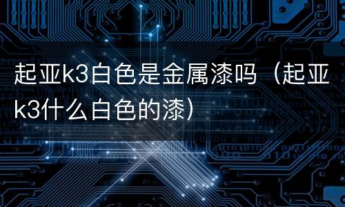 起亚k3白色是金属漆吗（起亚k3什么白色的漆）