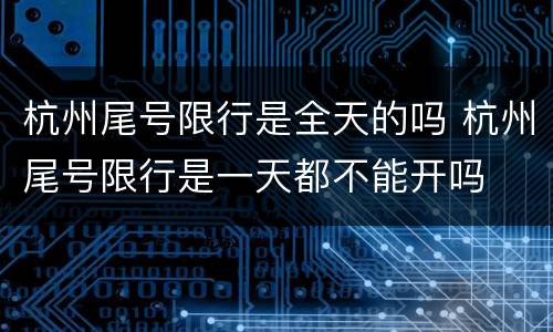 杭州尾号限行是全天的吗 杭州尾号限行是一天都不能开吗