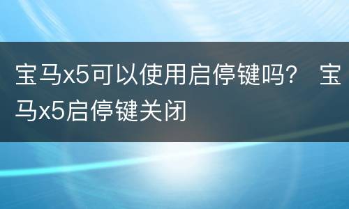 宝马x5可以使用启停键吗？ 宝马x5启停键关闭