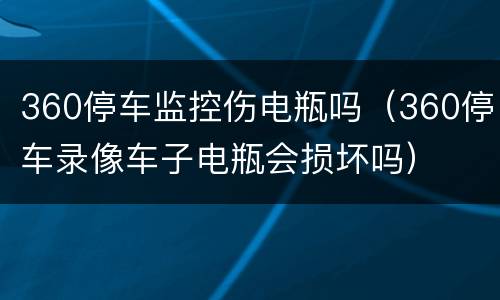 360停车监控伤电瓶吗（360停车录像车子电瓶会损坏吗）