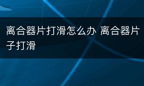 离合器片打滑怎么办 离合器片子打滑