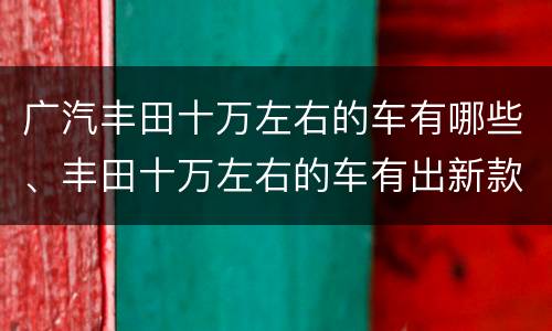 广汽丰田十万左右的车有哪些、丰田十万左右的车有出新款吗