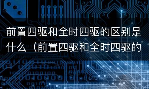 前置四驱和全时四驱的区别是什么（前置四驱和全时四驱的区别哪个比较好）