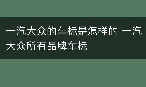 一汽大众的车标是怎样的 一汽大众所有品牌车标