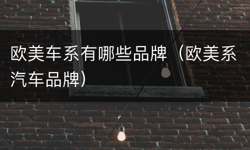 欧美车系有哪些品牌（欧美系汽车品牌）