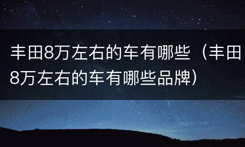 丰田8万左右的车有哪些（丰田8万左右的车有哪些品牌）