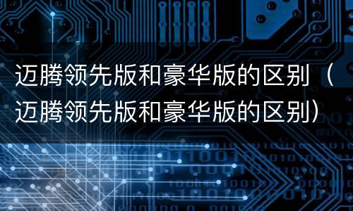 迈腾领先版和豪华版的区别（迈腾领先版和豪华版的区别）