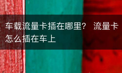 车载流量卡插在哪里？ 流量卡怎么插在车上