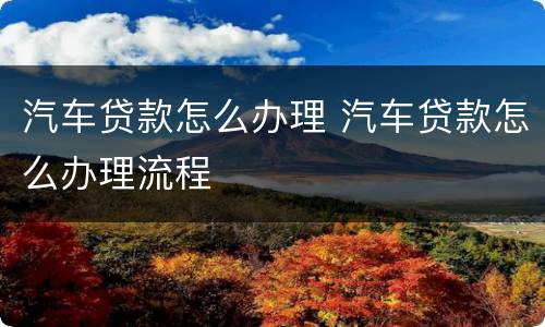 汽车贷款怎么办理 汽车贷款怎么办理流程