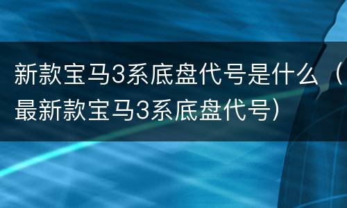 新款宝马3系底盘代号是什么（最新款宝马3系底盘代号）