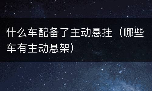 什么车配备了主动悬挂（哪些车有主动悬架）