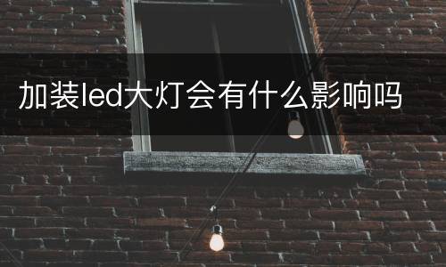 加装led大灯会有什么影响吗