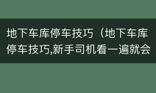 地下车库停车技巧（地下车库停车技巧,新手司机看一遍就会,太实用了）