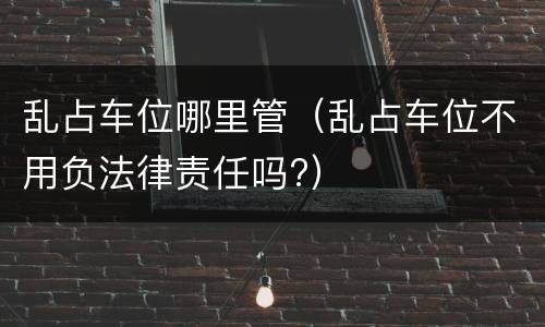 乱占车位哪里管（乱占车位不用负法律责任吗?）