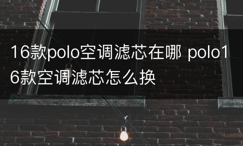 16款polo空调滤芯在哪 polo16款空调滤芯怎么换