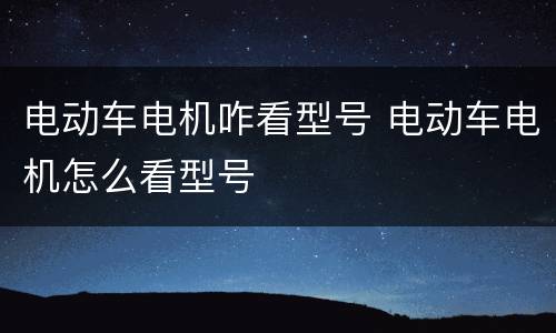 电动车电机咋看型号 电动车电机怎么看型号