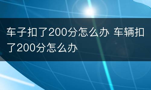 车子扣了200分怎么办 车辆扣了200分怎么办