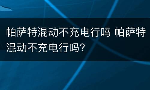 帕萨特混动不充电行吗 帕萨特混动不充电行吗?